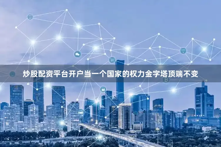 炒股配资平台开户当一个国家的权力金字塔顶端不变