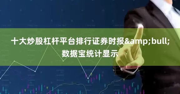 十大炒股杠杆平台排行证券时报&bull;数据宝统计显示