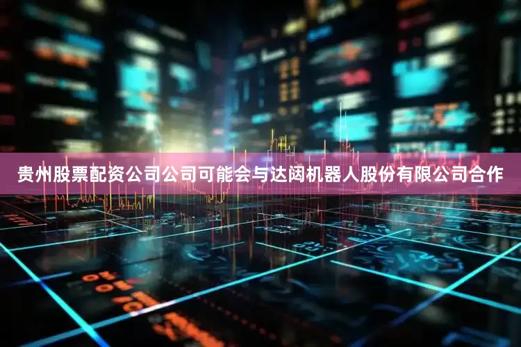 贵州股票配资公司公司可能会与达闼机器人股份有限公司合作
