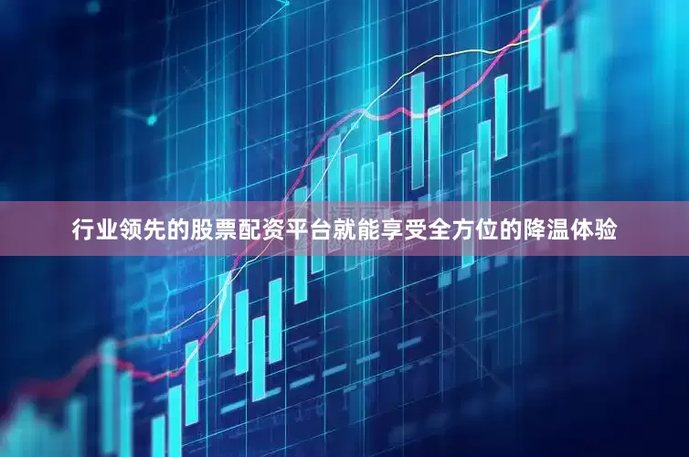 行业领先的股票配资平台就能享受全方位的降温体验