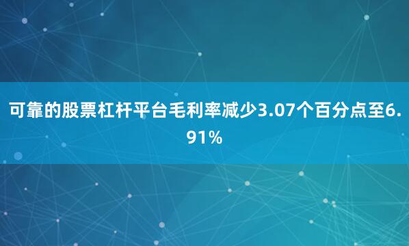 可靠的股票杠杆平台毛利率减少3.07个百分点至6.91%