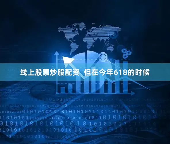 线上股票炒股配资  但在今年618的时候