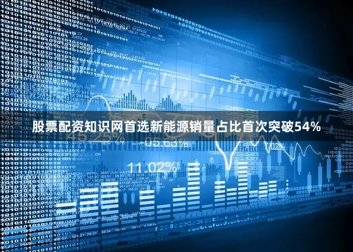 股票配资知识网首选新能源销量占比首次突破54%