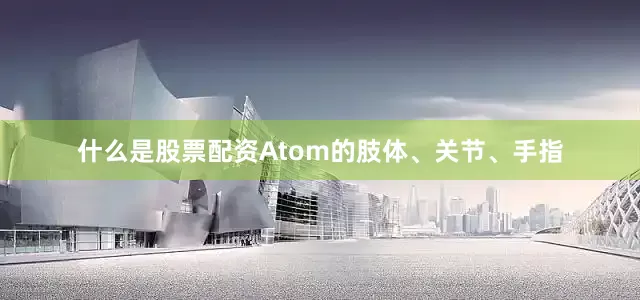 什么是股票配资Atom的肢体、关节、手指