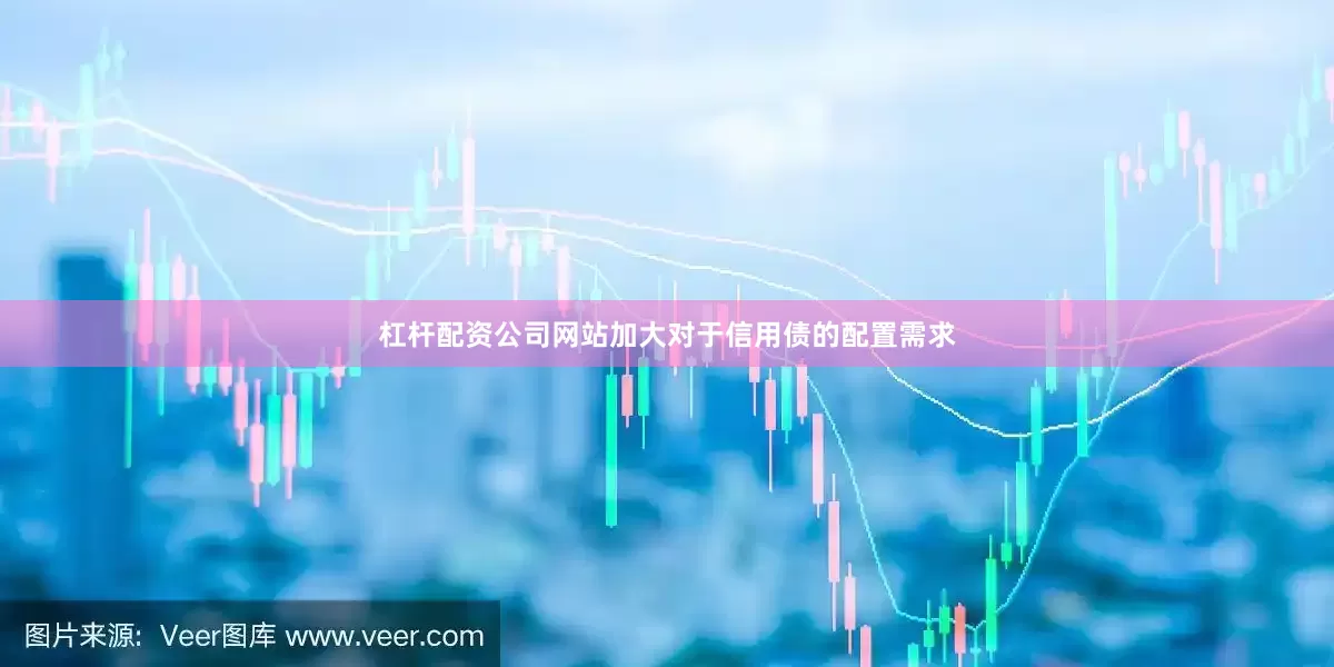 杠杆配资公司网站加大对于信用债的配置需求
