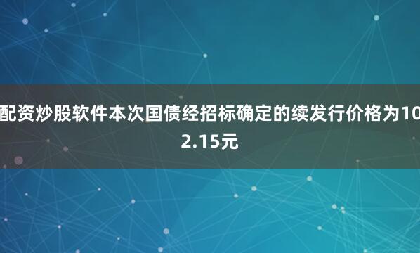 配资炒股软件本次国债经招标确定的续发行价格为102.15元