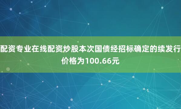 配资专业在线配资炒股本次国债经招标确定的续发行价格为100.66元