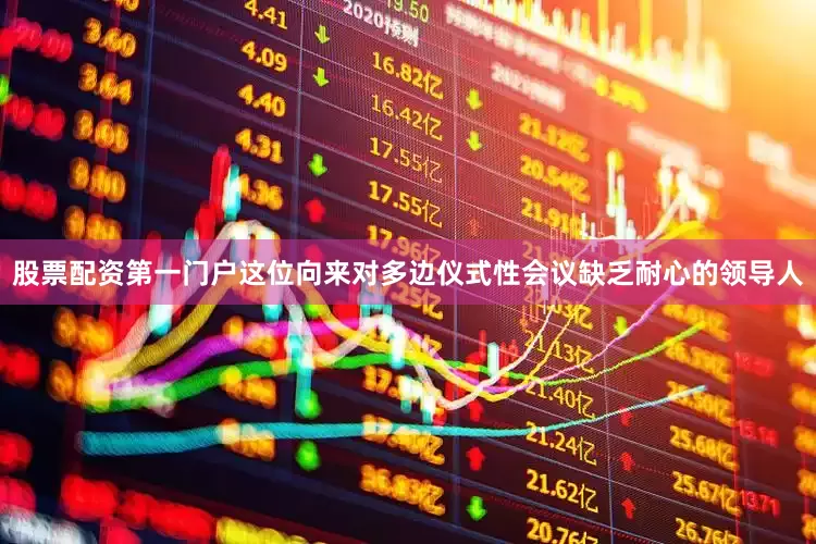 股票配资第一门户这位向来对多边仪式性会议缺乏耐心的领导人