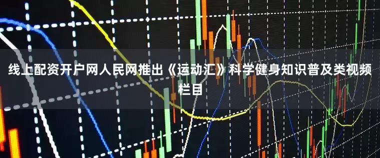 线上配资开户网人民网推出《运动汇》科学健身知识普及类视频栏目