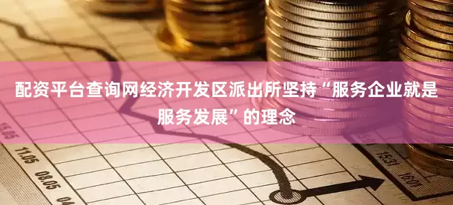 配资平台查询网经济开发区派出所坚持“服务企业就是服务发展”的理念