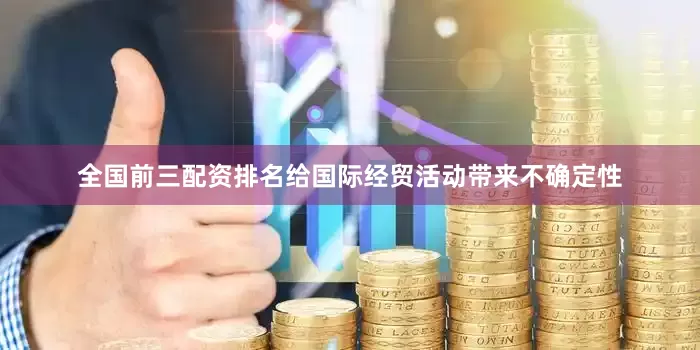 全国前三配资排名给国际经贸活动带来不确定性