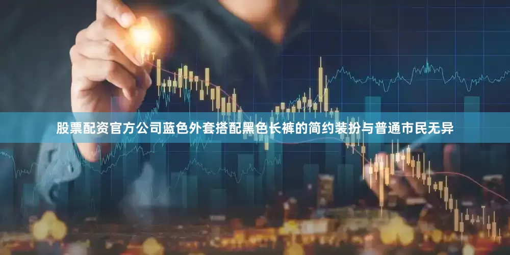 股票配资官方公司蓝色外套搭配黑色长裤的简约装扮与普通市民无异