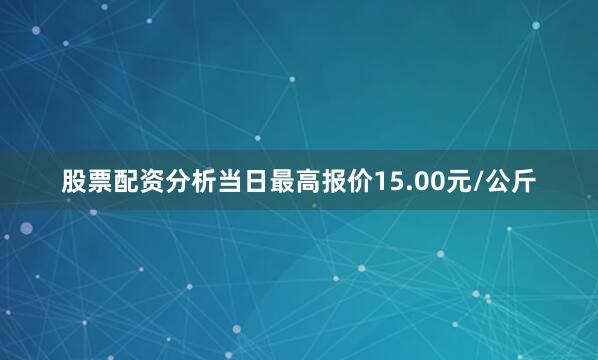 股票配资分析当日最高报价15.00元/公斤