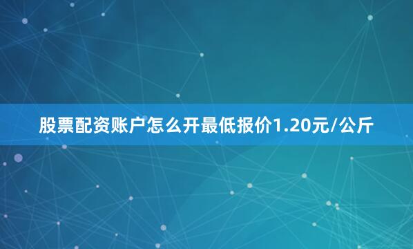 股票配资账户怎么开最低报价1.20元/公斤