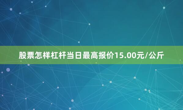 股票怎样杠杆当日最高报价15.00元/公斤