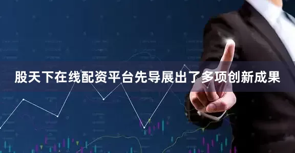 股天下在线配资平台先导展出了多项创新成果