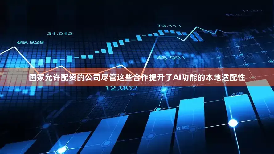 国家允许配资的公司尽管这些合作提升了AI功能的本地适配性