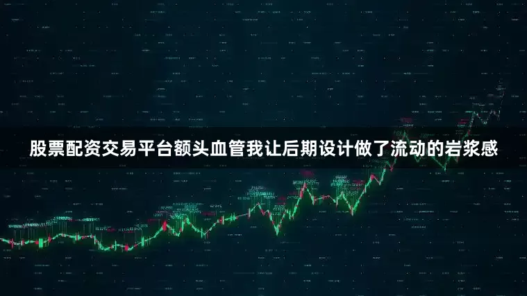 股票配资交易平台额头血管我让后期设计做了流动的岩浆感