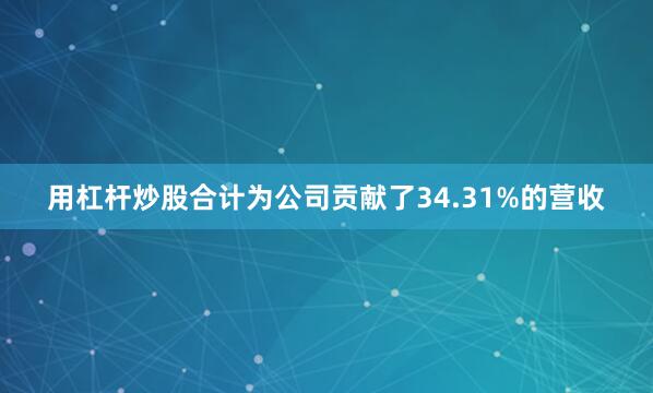 用杠杆炒股合计为公司贡献了34.31%的营收