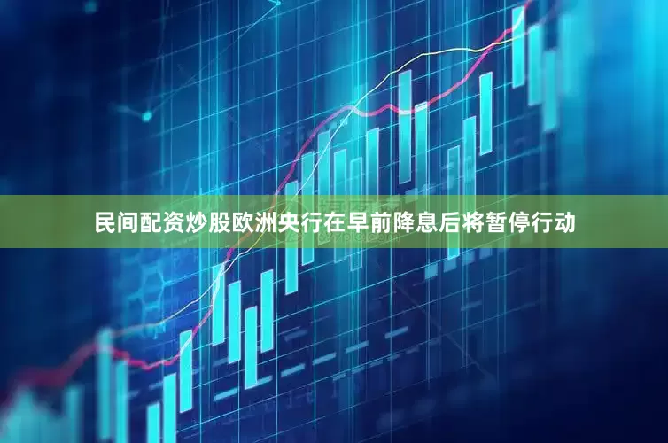 民间配资炒股欧洲央行在早前降息后将暂停行动
