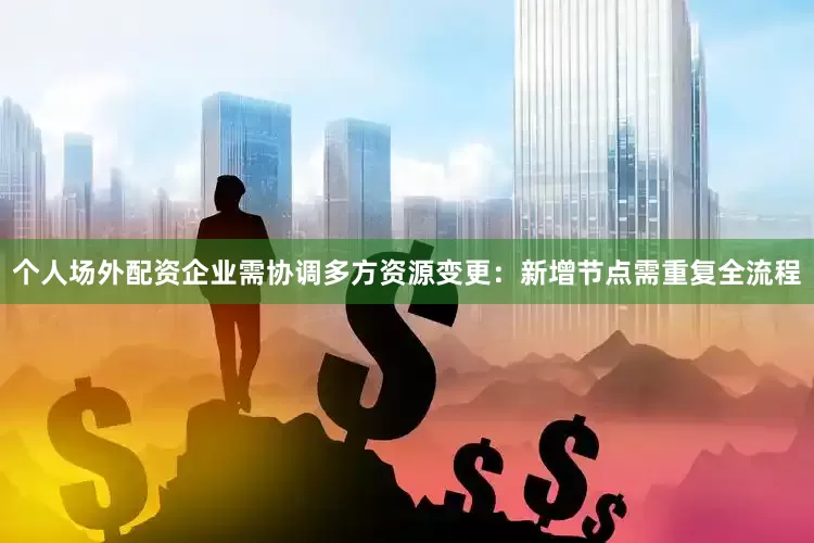 个人场外配资企业需协调多方资源变更：新增节点需重复全流程
