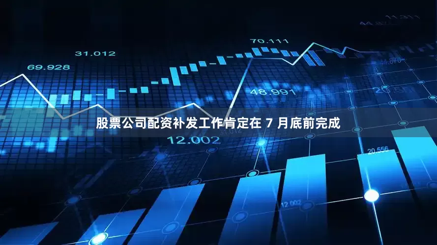 股票公司配资补发工作肯定在 7 月底前完成
