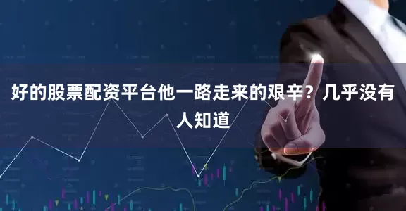 好的股票配资平台他一路走来的艰辛？几乎没有人知道