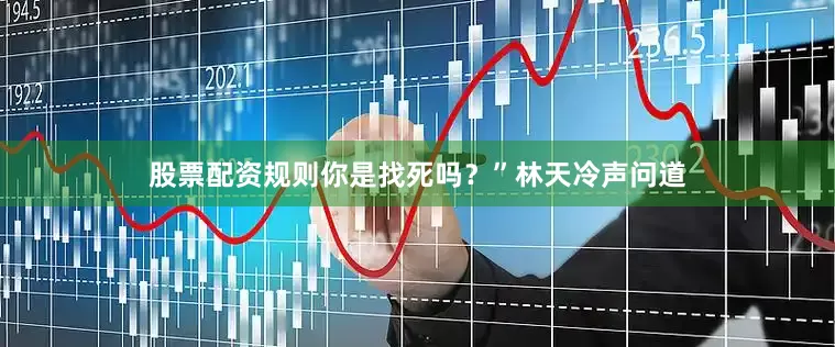 股票配资规则你是找死吗？”林天冷声问道