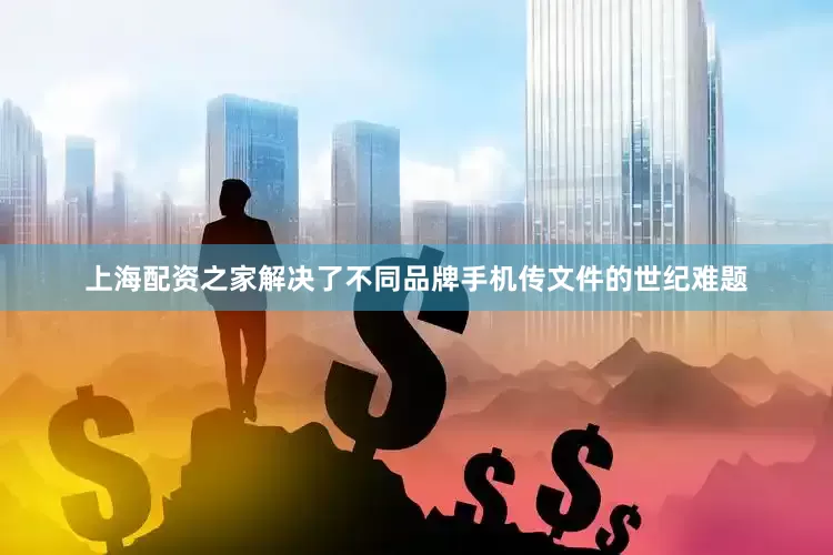 上海配资之家解决了不同品牌手机传文件的世纪难题