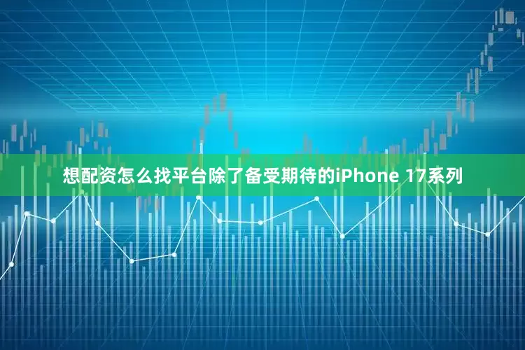 想配资怎么找平台除了备受期待的iPhone 17系列