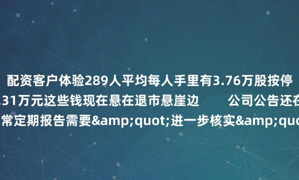 配资客户体验289人平均每人手里有3.76万股按停牌价算每人被套着10.31万元这些钱现在悬在退市悬崖边        公司公告还在打官腔说经营一切正常定期报告需要&quot;进一步核实&quot;但明眼人都知道问题出在它那个保险儿子身上天茂集团超九成收入都靠子公司国华人寿撑着可这个宝贝儿子去年就爆雷了2023年国华人寿巨亏11.55亿直接把天茂集团拖下水让母公司出现十年首亏        6.5