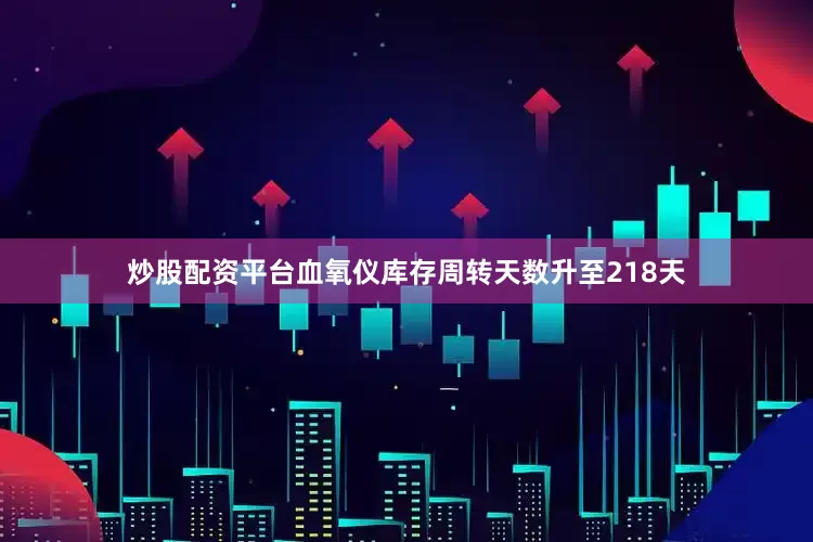 炒股配资平台血氧仪库存周转天数升至218天