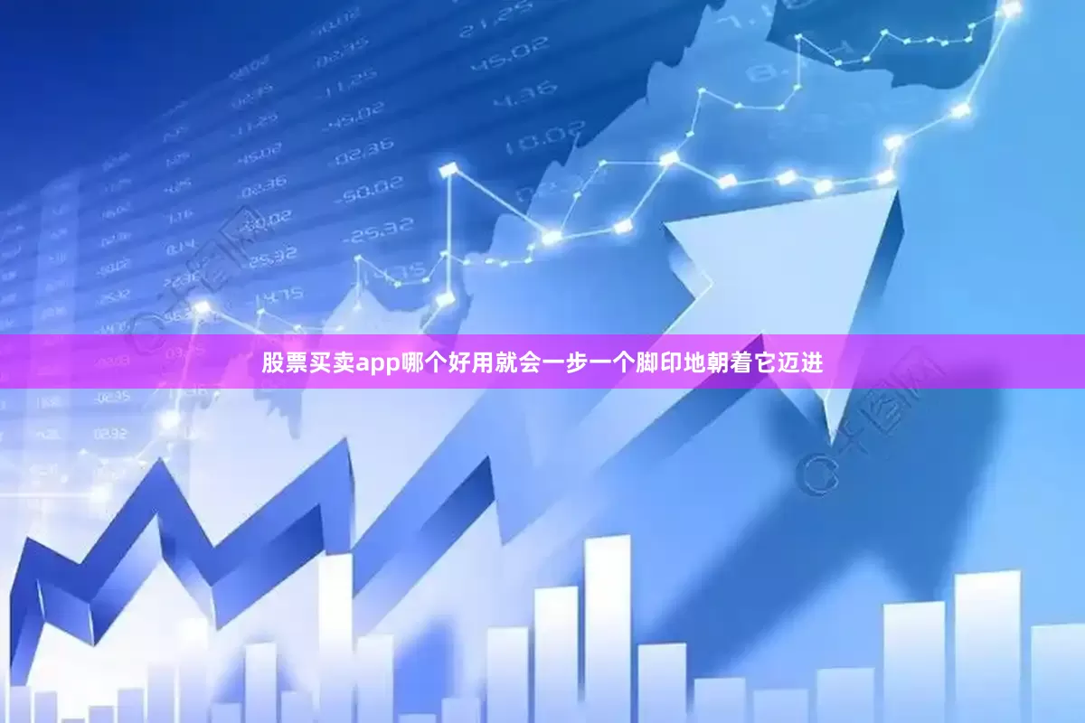 股票买卖app哪个好用就会一步一个脚印地朝着它迈进