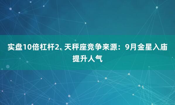 实盘10倍杠杆2. 天秤座竞争来源：9月金星入庙提升人气