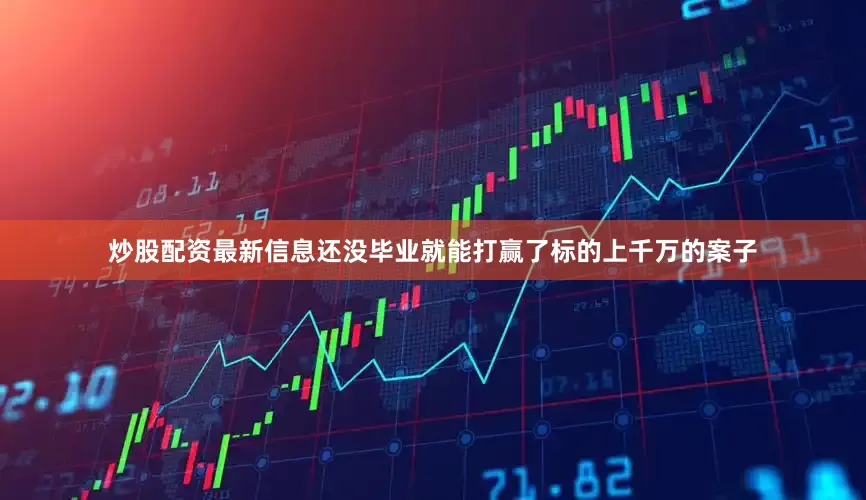 炒股配资最新信息还没毕业就能打赢了标的上千万的案子