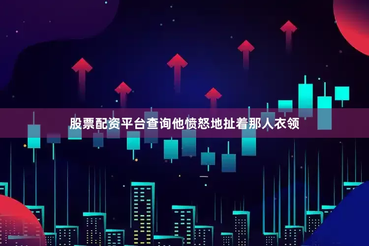 股票配资平台查询他愤怒地扯着那人衣领