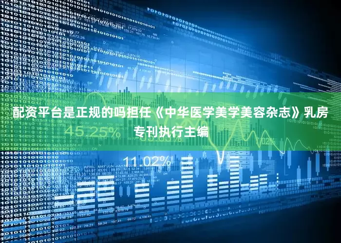 配资平台是正规的吗担任《中华医学美学美容杂志》乳房专刊执行主编