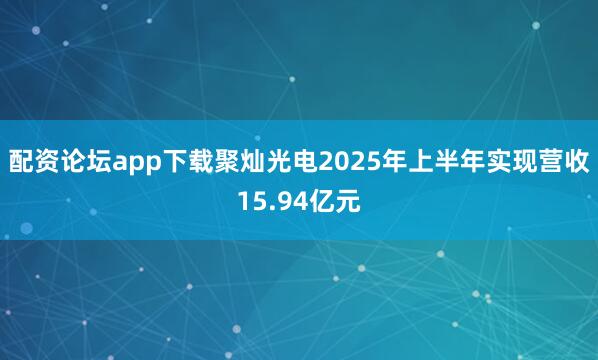 配资论坛app下载聚灿光电2025年上半年实现营收15.94亿元