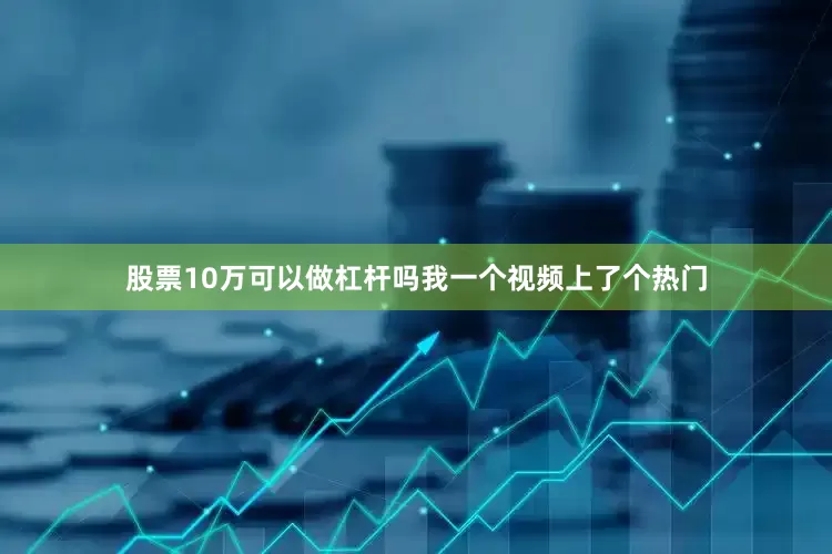 股票10万可以做杠杆吗我一个视频上了个热门