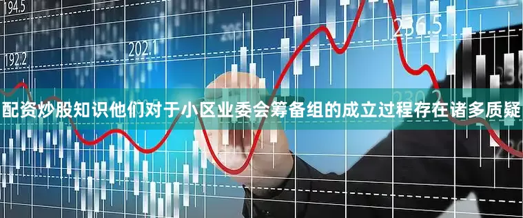 配资炒股知识他们对于小区业委会筹备组的成立过程存在诸多质疑