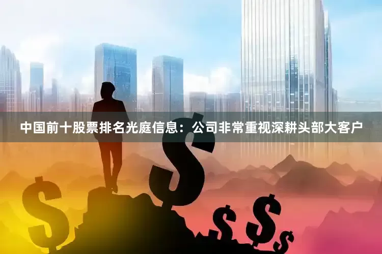 中国前十股票排名光庭信息：公司非常重视深耕头部大客户