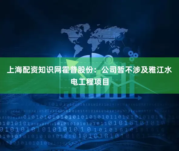 上海配资知识网霍普股份：公司暂不涉及雅江水电工程项目