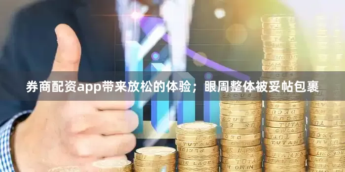 券商配资app带来放松的体验；眼周整体被妥帖包裹