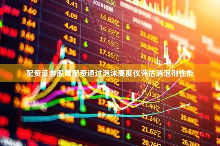配资证券股票配资通过泡沫高度仪评估消泡剂性能