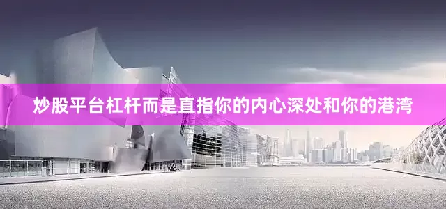 炒股平台杠杆而是直指你的内心深处和你的港湾