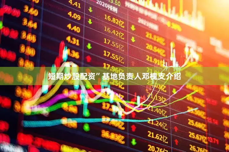短期炒股配资”基地负责人邓槐支介绍