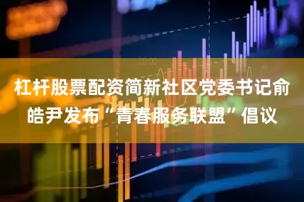 杠杆股票配资简新社区党委书记俞皓尹发布“青春服务联盟”倡议