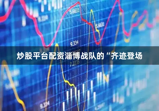 炒股平台配资淄博战队的“齐迹登场