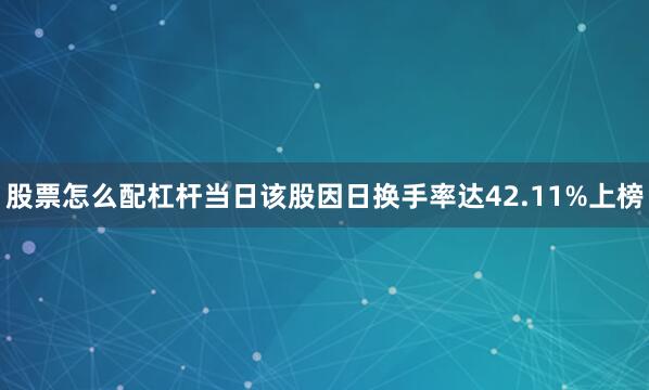 股票怎么配杠杆当日该股因日换手率达42.11%上榜