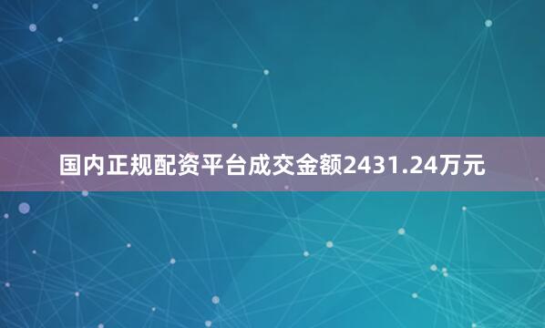 国内正规配资平台成交金额2431.24万元